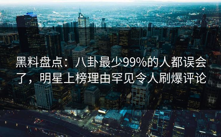 黑料盘点：八卦最少99%的人都误会了，明星上榜理由罕见令人刷爆评论