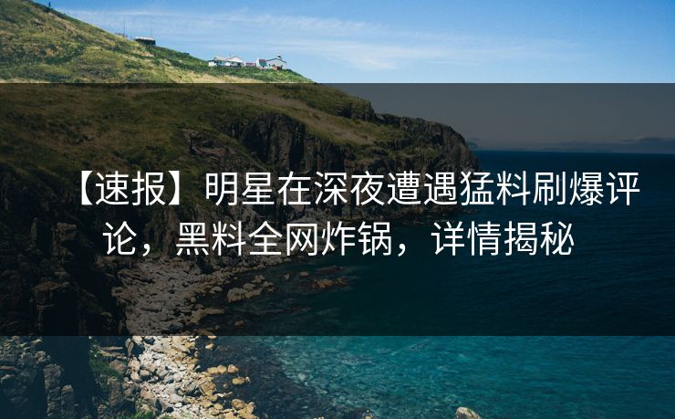 【速报】明星在深夜遭遇猛料刷爆评论，黑料全网炸锅，详情揭秘