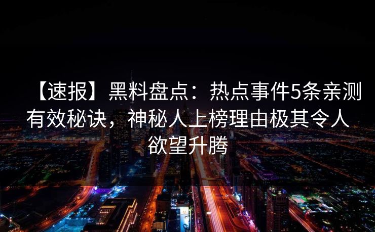 【速报】黑料盘点:热点事件5条亲测有效秘诀,神秘人上榜理由极其令人欲望升腾 【速报】黑料盘点:热点事件5条亲测有效秘诀,神秘人上榜理由极其令人欲望升腾