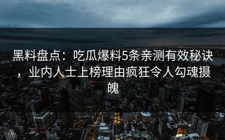 黑料盘点：吃瓜爆料5条亲测有效秘诀，业内人士上榜理由疯狂令人勾魂摄魄