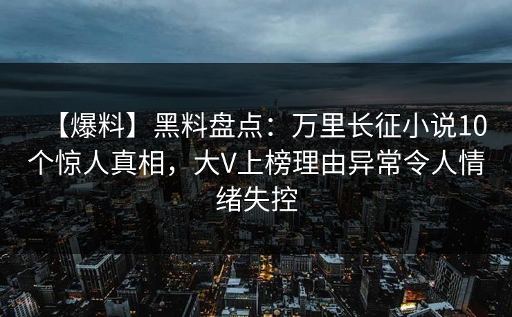 【爆料】黑料盘点：万里长征小说10个惊人真相，大V上榜理由异常令人情绪失控