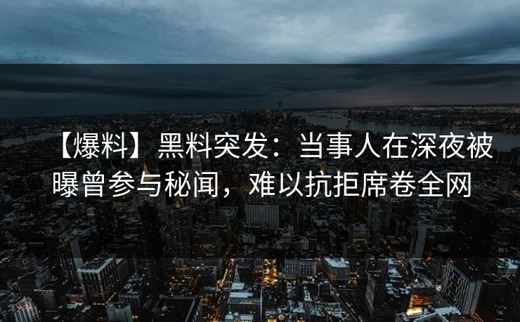 【爆料】黑料突发：当事人在深夜被曝曾参与秘闻，难以抗拒席卷全网