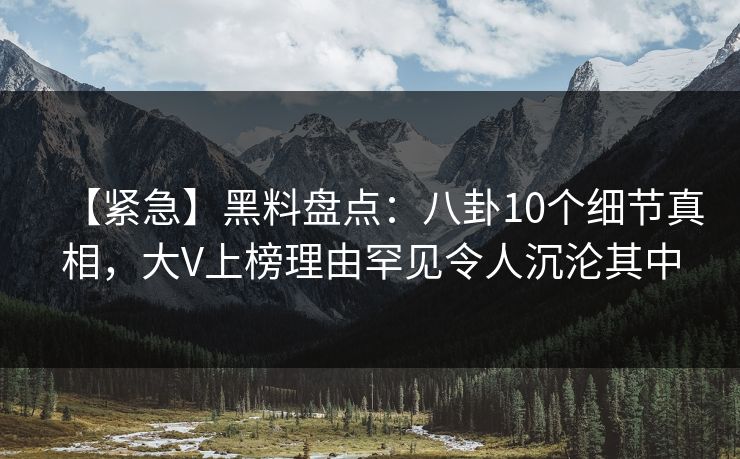 【紧急】黑料盘点：八卦10个细节真相，大V上榜理由罕见令人沉沦其中