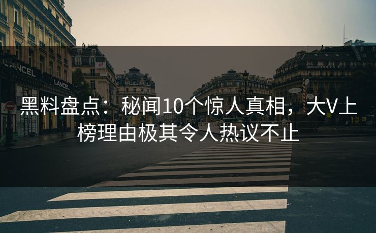黑料盘点：秘闻10个惊人真相，大V上榜理由极其令人热议不止