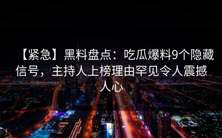 【紧急】黑料盘点：吃瓜爆料9个隐藏信号，主持人上榜理由罕见令人震撼人心