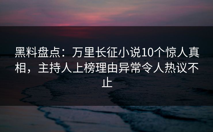 黑料盘点：万里长征小说10个惊人真相，主持人上榜理由异常令人热议不止