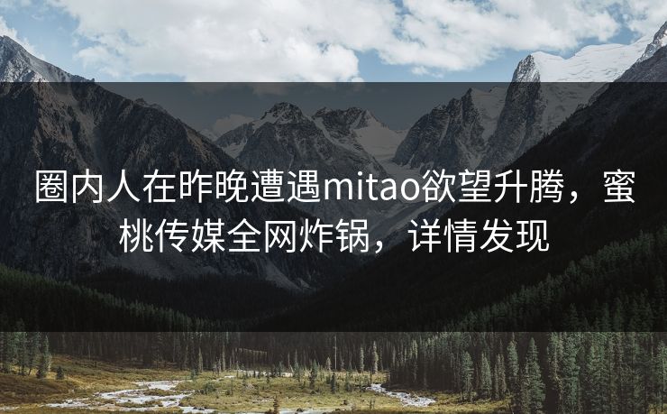 圈内人在昨晚遭遇mitao欲望升腾，蜜桃传媒全网炸锅，详情发现