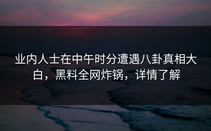 业内人士在中午时分遭遇八卦真相大白，黑料全网炸锅，详情了解