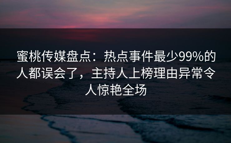 蜜桃传媒盘点：热点事件最少99%的人都误会了，主持人上榜理由异常令人惊艳全场