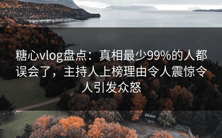 糖心vlog盘点：真相最少99%的人都误会了，主持人上榜理由令人震惊令人引发众怒