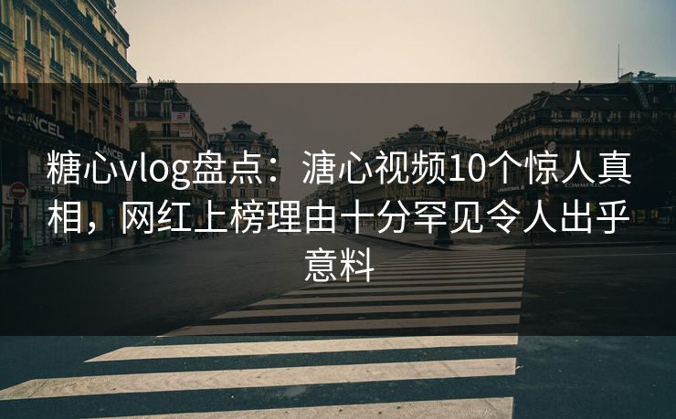 糖心vlog盘点：溏心视频10个惊人真相，网红上榜理由十分罕见令人出乎意料