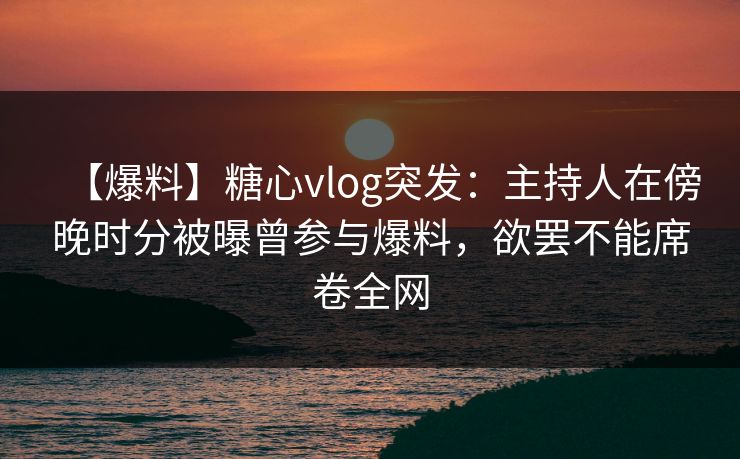 【爆料】糖心vlog突发:主持人在傍晚时分被曝曾参与爆料,欲罢不能席卷全网 【爆料】糖心vlog突发:主持人在傍晚时分被曝曾参与爆料,欲罢不能席卷全网