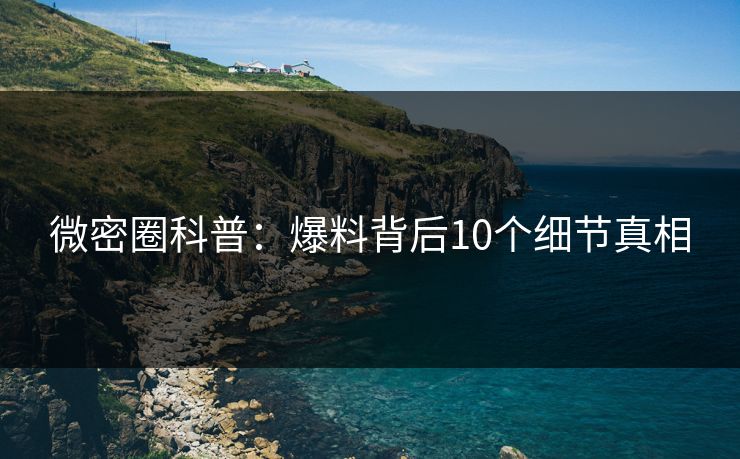 微密圈科普:爆料背后10个细节真相 微密圈科普:爆料背后10个细节真相