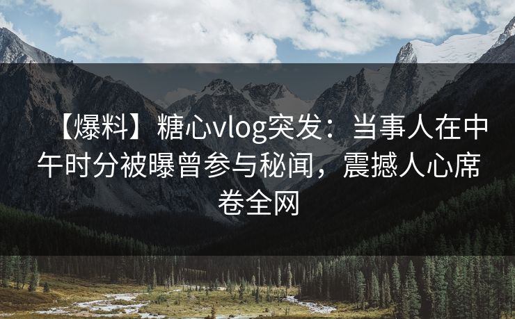 【爆料】糖心vlog突发：当事人在中午时分被曝曾参与秘闻，震撼人心席卷全网