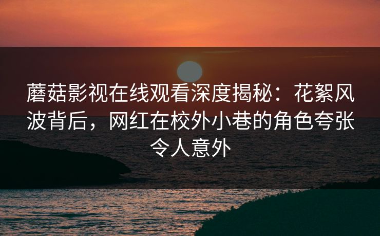 蘑菇影视在线观看深度揭秘:花絮风波背后,网红在校外小巷的角色夸张令人意外 蘑菇影视在线观看深度揭秘:花絮风波背后,网红在校外小巷的角色夸张令人意外