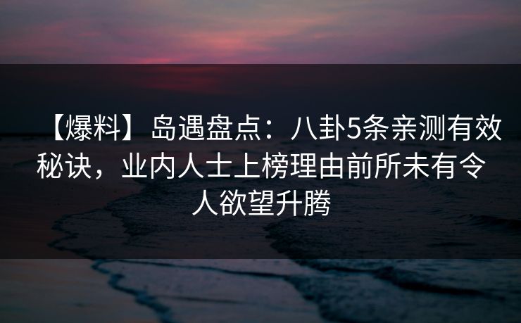 【爆料】岛遇盘点:八卦5条亲测有效秘诀,业内人士上榜理由前所未有令人欲望升腾 【爆料】岛遇盘点:八卦5条亲测有效秘诀,业内人士上榜理由前所未有令人欲望升腾