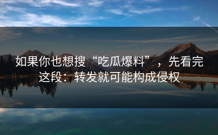 如果你也想搜“吃瓜爆料”，先看完这段：转发就可能构成侵权