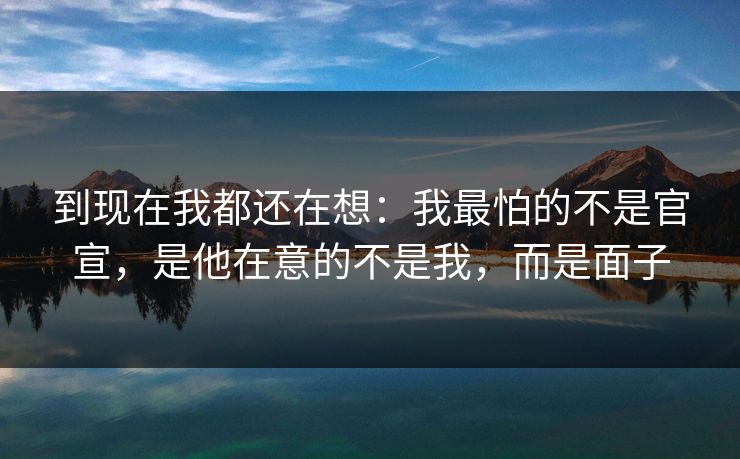 到现在我都还在想：我最怕的不是官宣，是他在意的不是我，而是面子