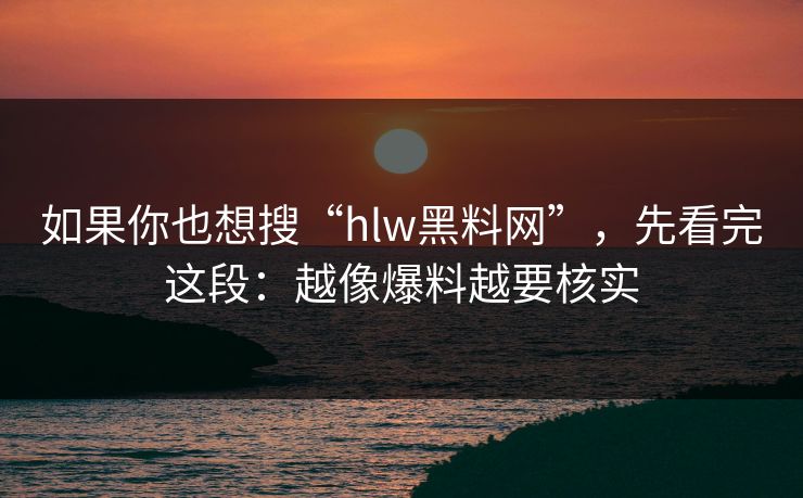 如果你也想搜“hlw黑料网”，先看完这段：越像爆料越要核实