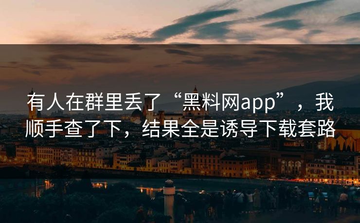 有人在群里丢了“黑料网app”，我顺手查了下，结果全是诱导下载套路