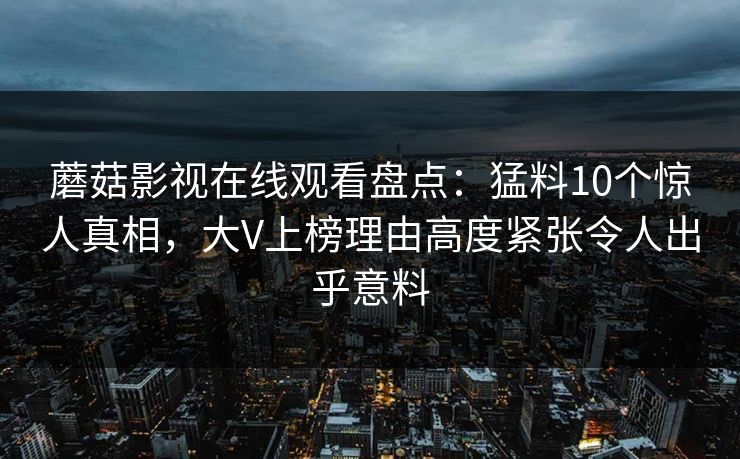 蘑菇影视在线观看盘点:猛料10个惊人真相,大V上榜理由高度紧张令人出乎意料 蘑菇影视在线观看盘点:猛料10个惊人真相,大V上榜理由高度紧张令人出乎意料
