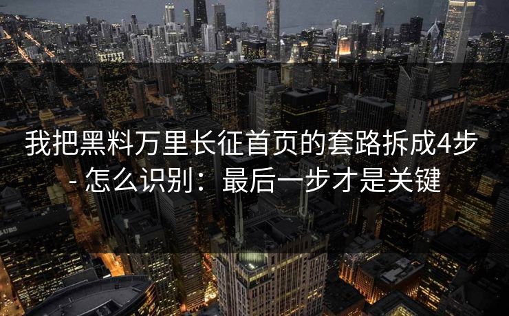 我把黑料万里长征首页的套路拆成4步 - 怎么识别：最后一步才是关键
