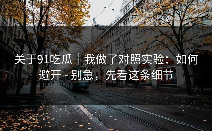 关于91吃瓜｜我做了对照实验：如何避开 - 别急，先看这条细节