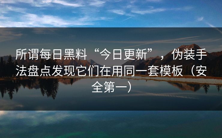 所谓每日黑料“今日更新”，伪装手法盘点发现它们在用同一套模板（安全第一）