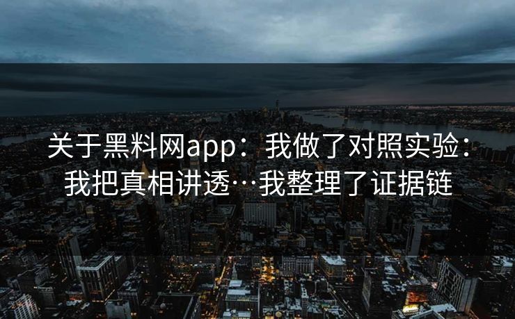 关于黑料网app：我做了对照实验：我把真相讲透…我整理了证据链