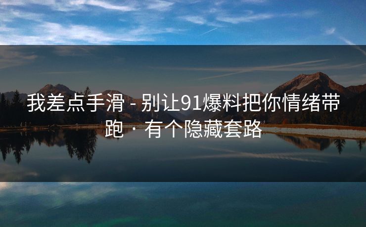 我差点手滑 - 别让91爆料把你情绪带跑 · 有个隐藏套路