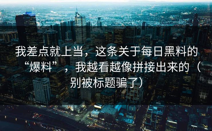 我差点就上当，这条关于每日黑料的“爆料”，我越看越像拼接出来的（别被标题骗了）