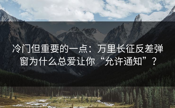 冷门但重要的一点：万里长征反差弹窗为什么总爱让你“允许通知”？