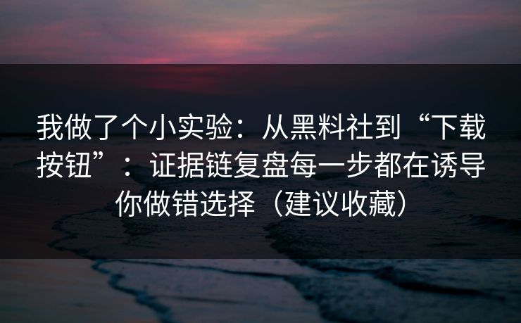 我做了个小实验：从黑料社到“下载按钮”：证据链复盘每一步都在诱导你做错选择（建议收藏）