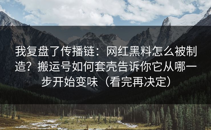 我复盘了传播链：网红黑料怎么被制造？搬运号如何套壳告诉你它从哪一步开始变味（看完再决定）