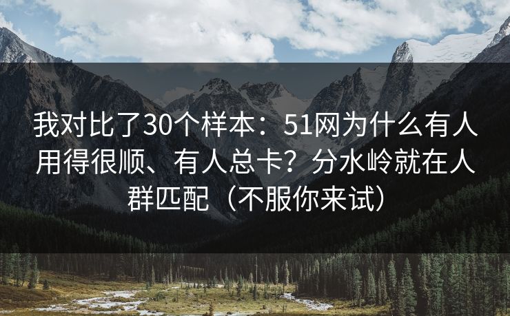 我对比了30个样本:51网为什么有人用得很顺、有人总卡?分水岭就在人群匹配(不服你来试) 我对比了30个样本:51网为什么有人用得很顺、有人总卡?分水岭就在人群匹配(不服你来试)