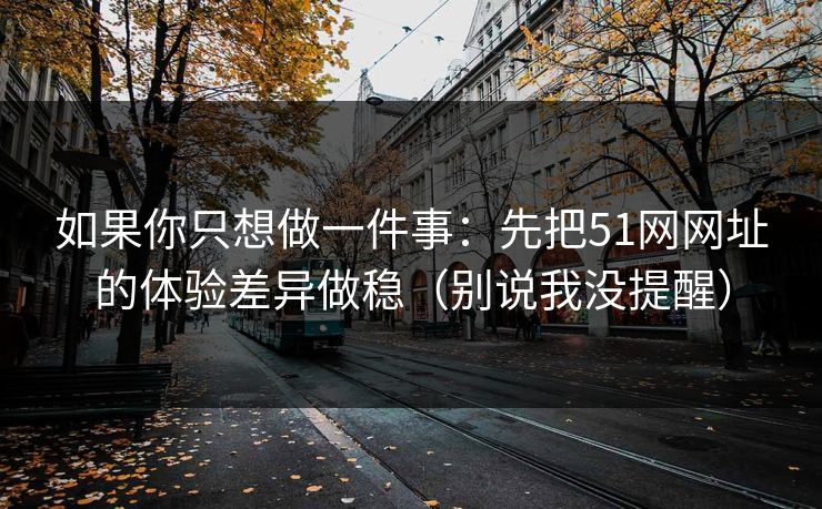 如果你只想做一件事：先把51网网址的体验差异做稳（别说我没提醒）