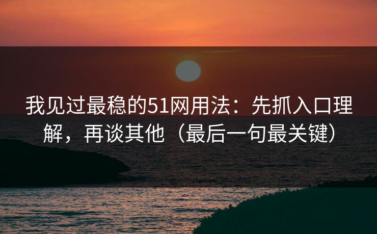 我见过最稳的51网用法：先抓入口理解，再谈其他（最后一句最关键）