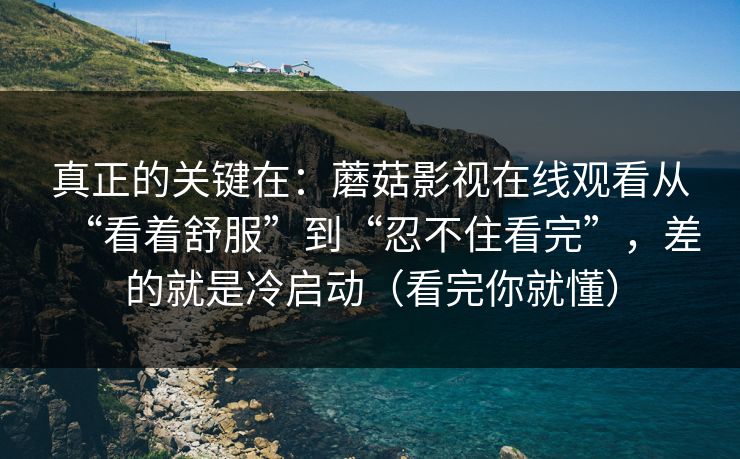 真正的关键在：蘑菇影视在线观看从“看着舒服”到“忍不住看完”，差的就是冷启动（看完你就懂）