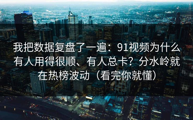 我把数据复盘了一遍：91视频为什么有人用得很顺、有人总卡？分水岭就在热榜波动（看完你就懂）