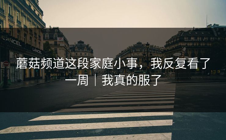 蘑菇频道这段家庭小事，我反复看了一周｜我真的服了