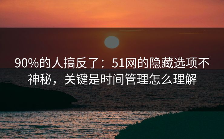 90%的人搞反了：51网的隐藏选项不神秘，关键是时间管理怎么理解