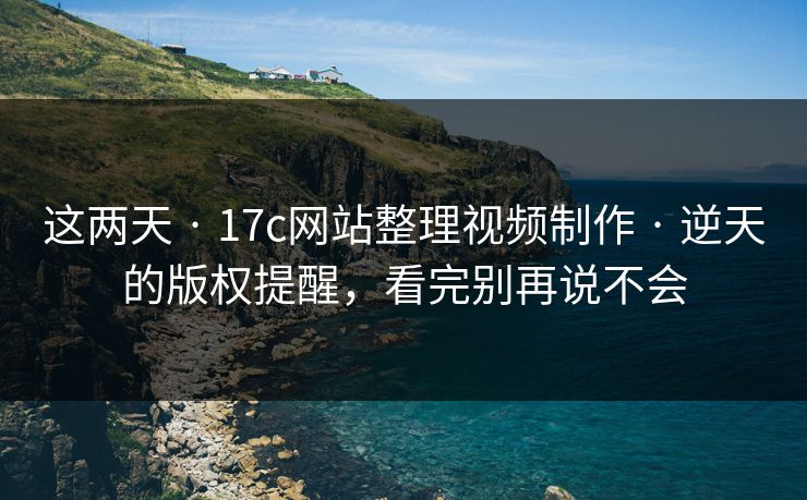 这两天 · 17c网站整理视频制作 · 逆天的版权提醒，看完别再说不会