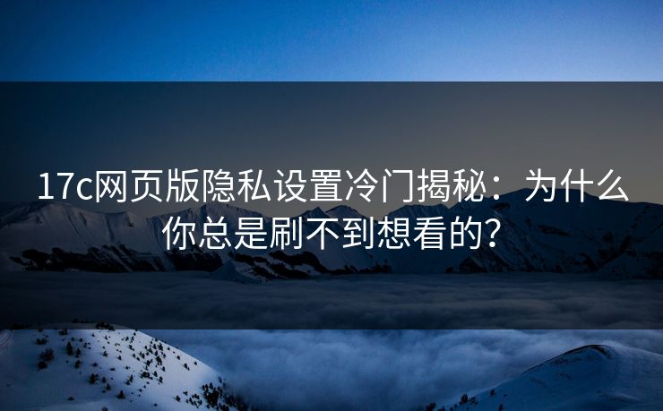 17c网页版隐私设置冷门揭秘：为什么你总是刷不到想看的？