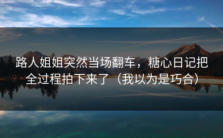 路人姐姐突然当场翻车，糖心日记把全过程拍下来了（我以为是巧合）